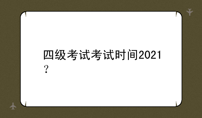 四级考试考试时间2021？