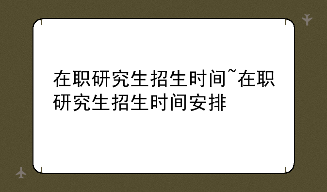 在职研究生招生时间~在职研究生招生时间安排