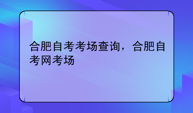 合肥自考考场查询，合肥自考网考场