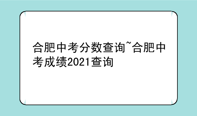 合肥中考分数查询~合肥中考成绩2021查询