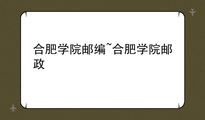 合肥学院邮编~合肥学院邮政