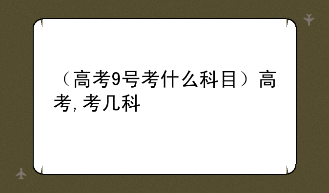 （高考9号考什么科目）高考,考几科