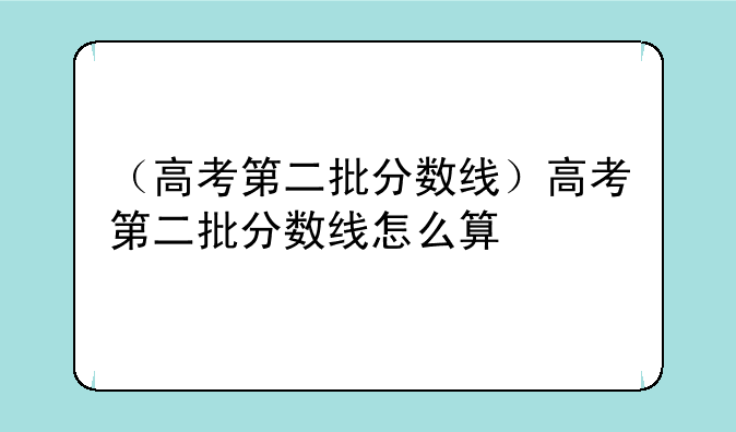 （高考第二批分数线）高考第二批分数线怎么算