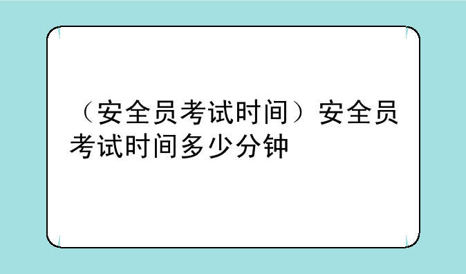 （安全员考试时间）安全员考试时间多少分钟
