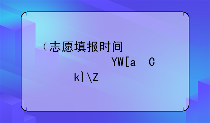 （志愿填报时间）2025年单招志愿填报时间