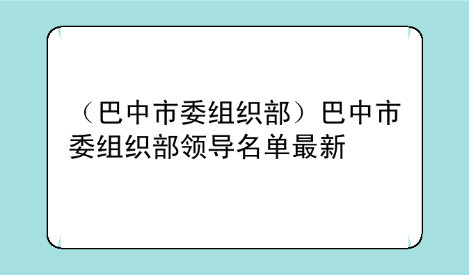 （巴中市委组织部）巴中市委组织部领导名单最新