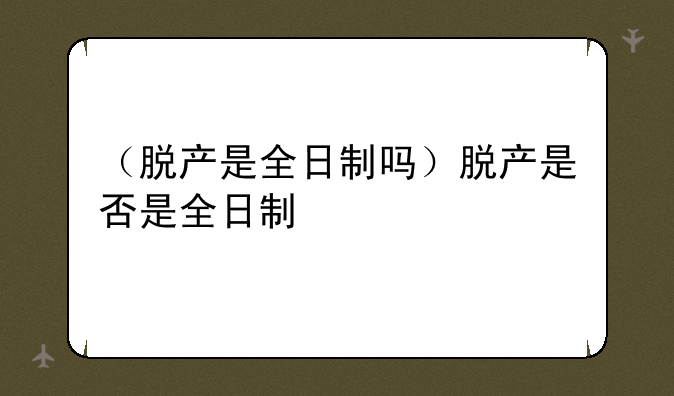 （脱产是全日制吗）脱产是否是全日制