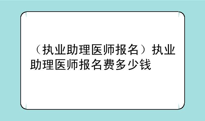 （执业助理医师报名）执业助理医师报名费多少钱