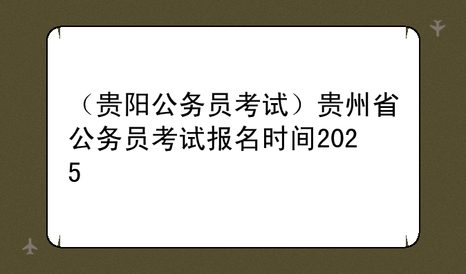 （贵阳公务员考试）贵州省公务员考试报名时间2025