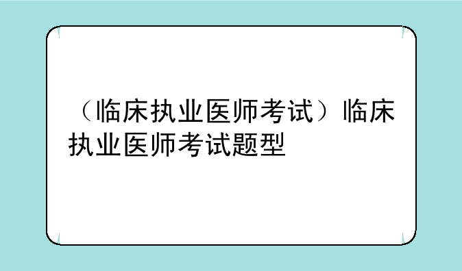 （临床执业医师考试）临床执业医师考试题型