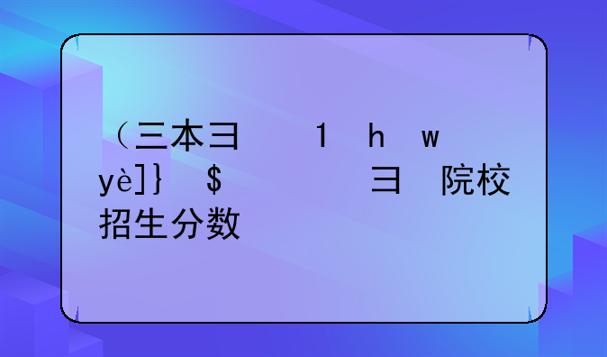 （三本录取查询）三本院校招生分数