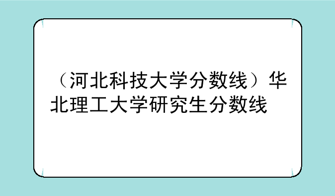 （河北科技大学分数线）华北理工大学研究生分数线