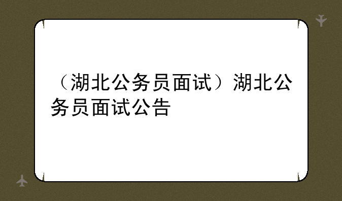 （湖北公务员面试）湖北公务员面试公告