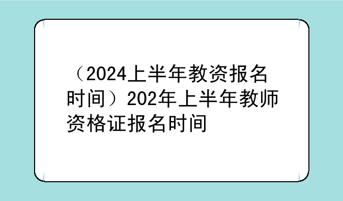 （2024上半年教资报名时间）202年上半年教师资格证报名时间