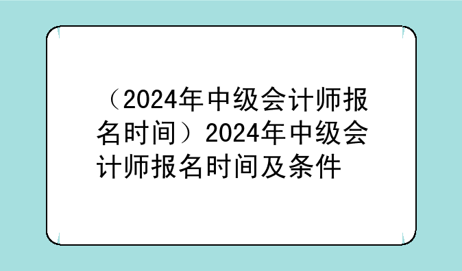 （2024年中级会计师报名时间）2024年中级会计师报名时间及条件