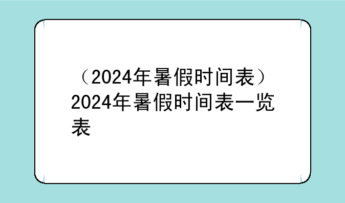 （2024年暑假时间表）2024年暑假时间表一览表