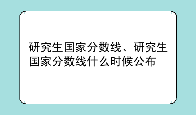研究生国家分数线、研究生国家分数线什么时候公布