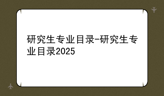 研究生专业目录-研究生专业目录2025