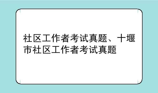 社区工作者考试真题、十堰市社区工作者考试真题