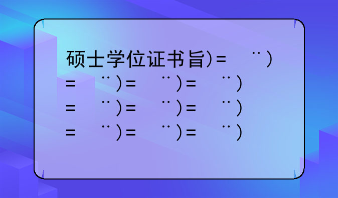 硕士学位证书查询、硕士研究生学位证书查询