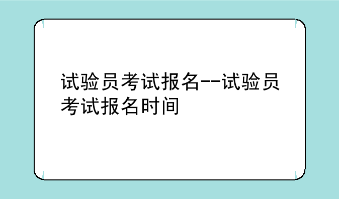 试验员考试报名--试验员考试报名时间
