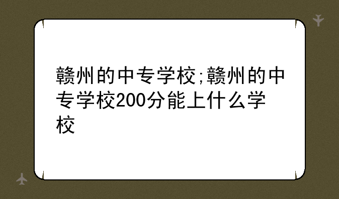 赣州的中专学校;赣州的中专学校200分能上什么学校