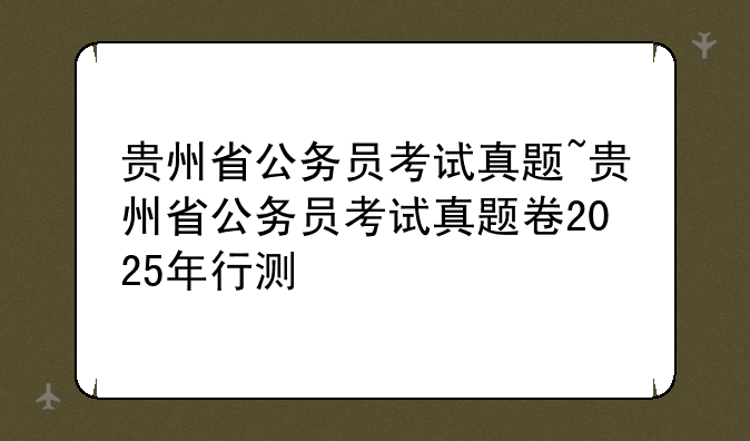 贵州省公务员考试真题~贵州省公务员考试真题卷2025年行测
