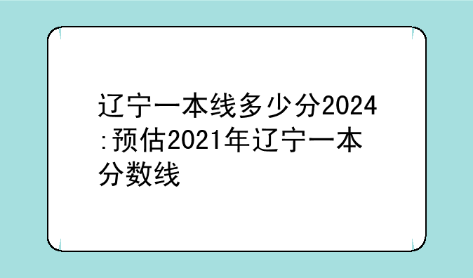 辽宁一本线多少分2024:预估2021年辽宁一本分数线