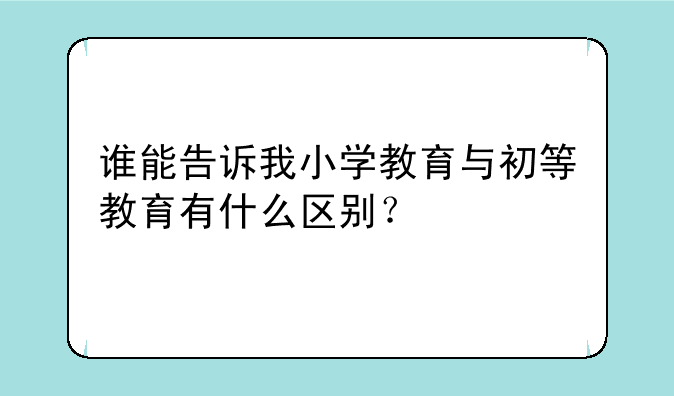 谁能告诉我小学教育与初等教育有什么区别？