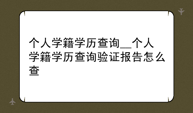 个人学籍学历查询__个人学籍学历查询验证报告怎么查