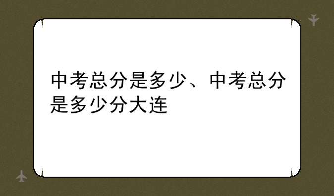 中考总分是多少、中考总分是多少分大连