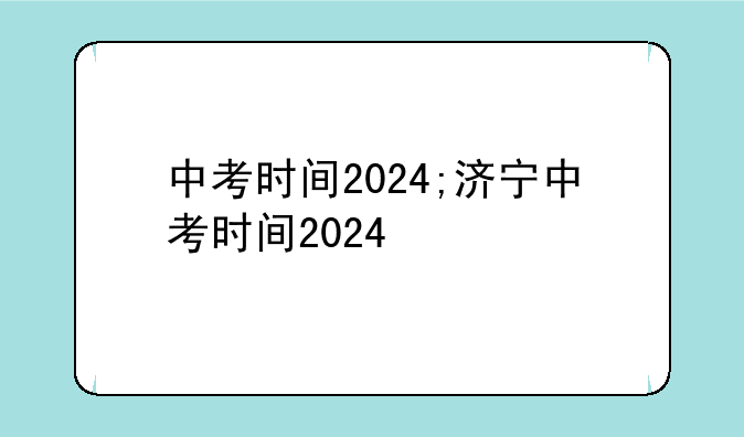中考时间2024;济宁中考时间2024