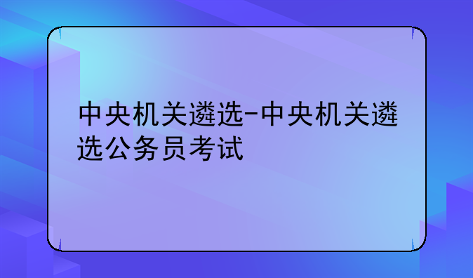 中央机关遴选-中央机关遴选公务员考试