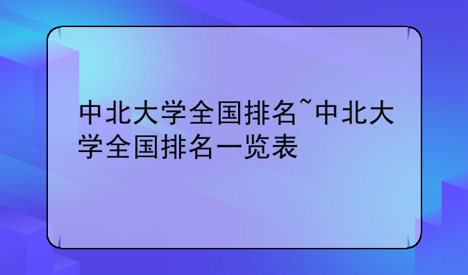 中北大学全国排名~中北大学全国排名一览表