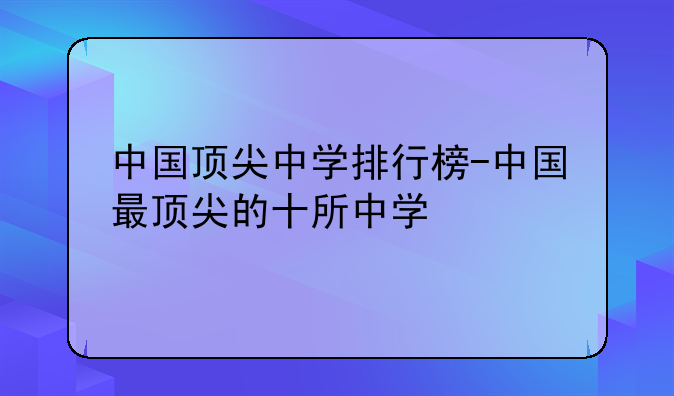 中国顶尖中学排行榜-中国最顶尖的十所中学