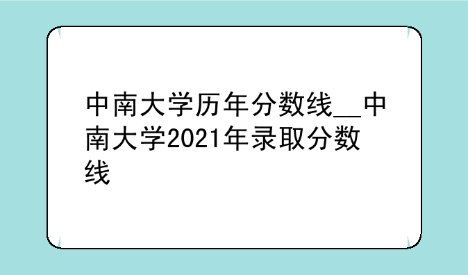 中南大学历年分数线__中南大学2021年录取分数线