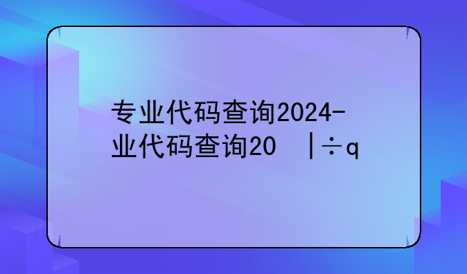 专业代码查询2024-专业代码查询网