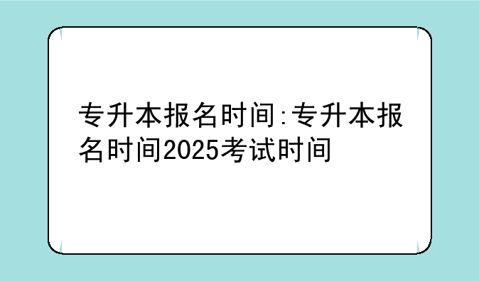 专升本报名时间:专升本报名时间2025考试时间