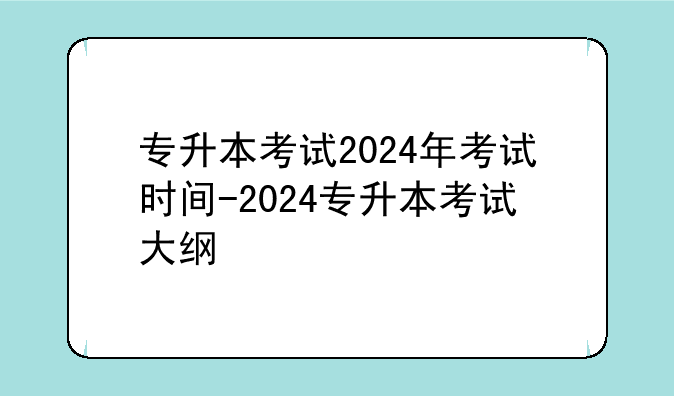 专升本考试2024年考试时间-2024专升本考试大纲