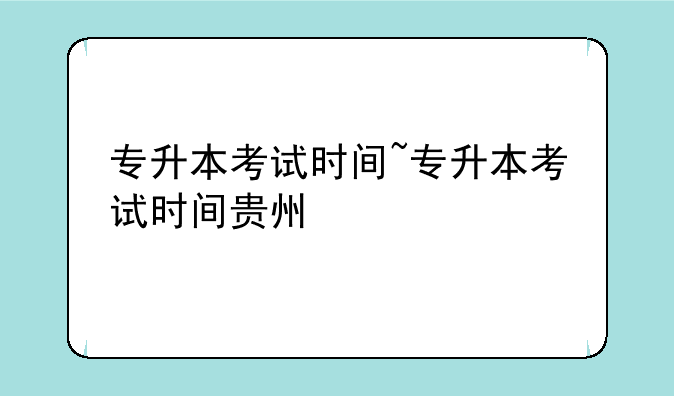 专升本考试时间~专升本考试时间贵州