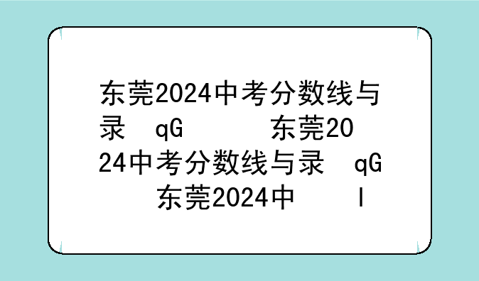 东莞2024中考分数线与录取线、东莞2024中考分数线与录取线对比