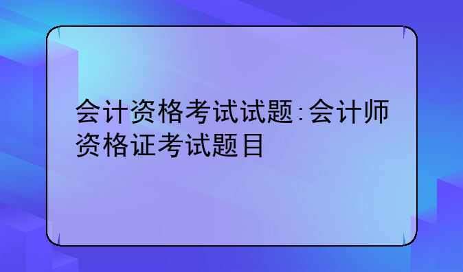会计资格考试试题:会计师资格证考试题目