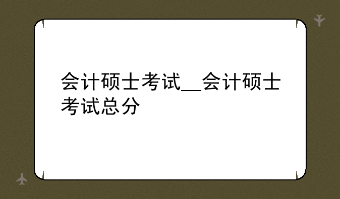 会计硕士考试__会计硕士考试总分