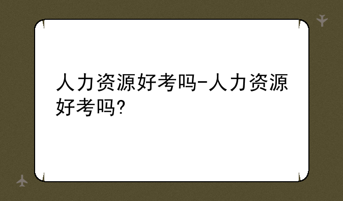 人力资源好考吗-人力资源好考吗?