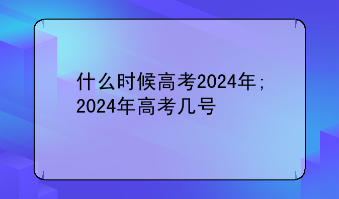 什么时候高考2024年;2024年高考几号