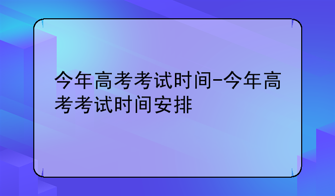 今年高考考试时间-今年高考考试时间安排