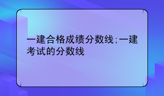 一建合格成绩分数线;一建考试的分数线