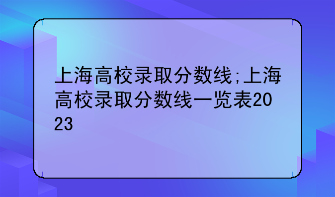 上海高校录取分数线;上海高校录取分数线一览表2023