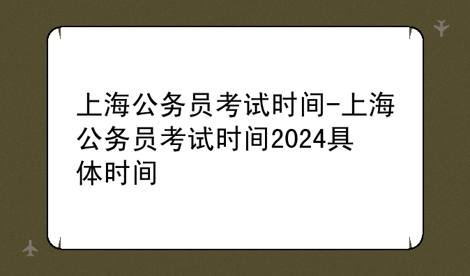 上海公务员考试时间-上海公务员考试时间2024具体时间