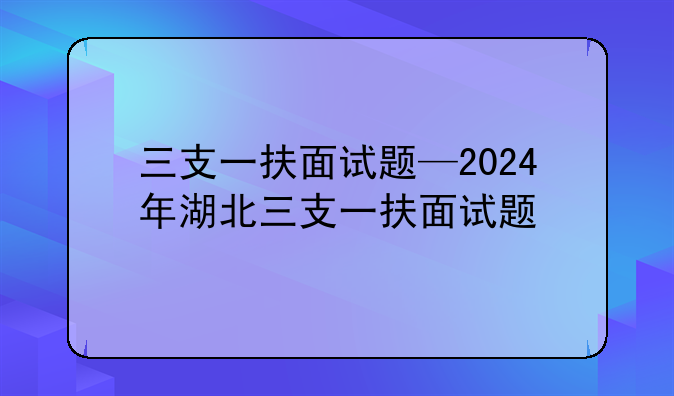 三支一扶面试题—2024年湖北三支一扶面试题
